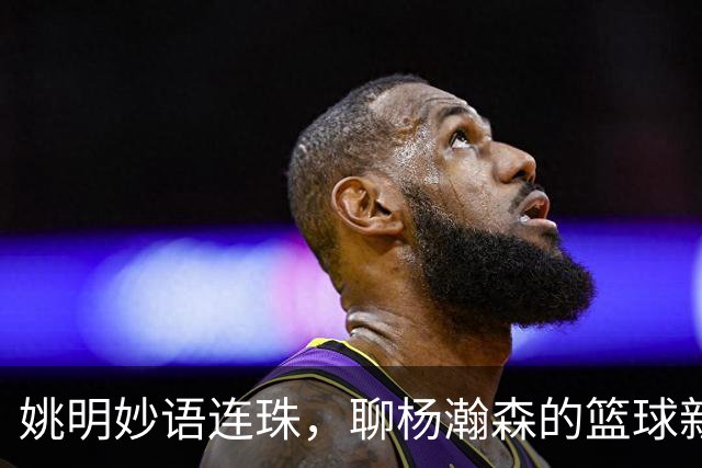 姚明妙语连珠，聊杨瀚森的篮球新风向