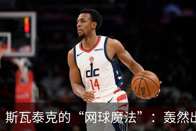 斯瓦泰克的“网球魔法”：轰然出击，惊艳武网开局！